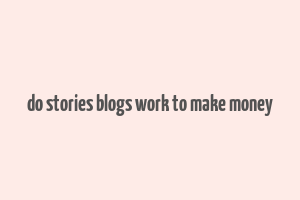 do stories blogs work to make money