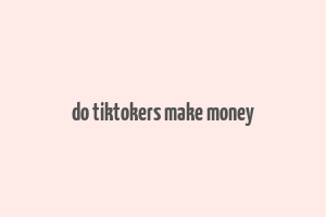 do tiktokers make money