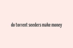 do torrent seeders make money