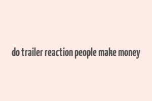 do trailer reaction people make money