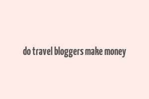 do travel bloggers make money