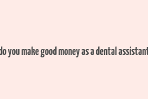 do you make good money as a dental assistant