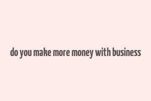 do you make more money with business