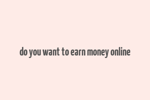 do you want to earn money online