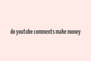 do youtube comments make money