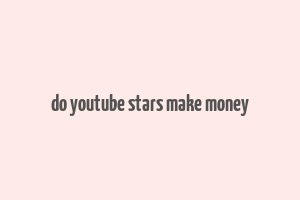 do youtube stars make money