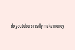 do youtubers really make money