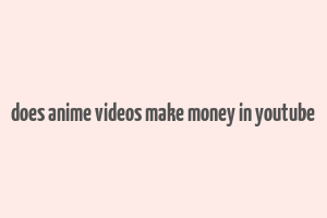 does anime videos make money in youtube