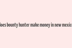 does bounty hunter make money in new mexico