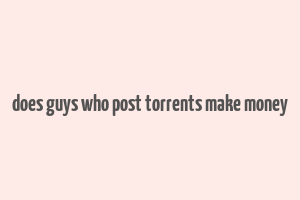 does guys who post torrents make money