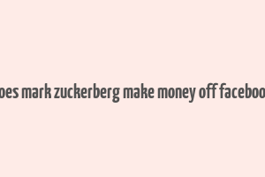 does mark zuckerberg make money off facebook