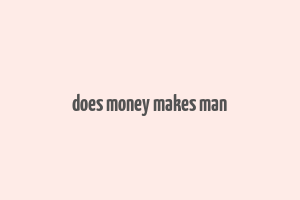 does money makes man