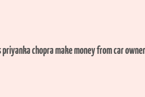 does priyanka chopra make money from car ownership