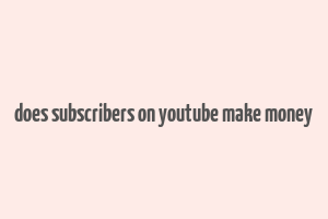 does subscribers on youtube make money