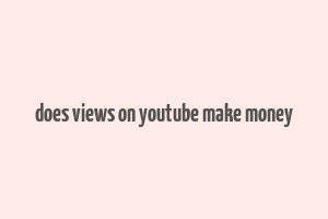 does views on youtube make money