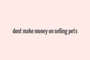 dont make money on selling pets