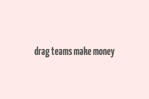 drag teams make money