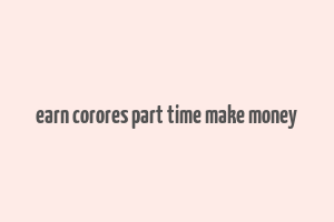 earn corores part time make money