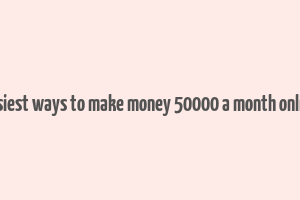 easiest ways to make money 50000 a month online