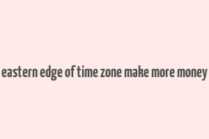 eastern edge of time zone make more money