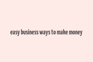 easy business ways to make money