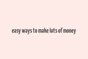 easy ways to make lots of money