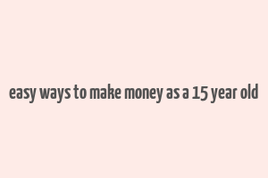 easy ways to make money as a 15 year old