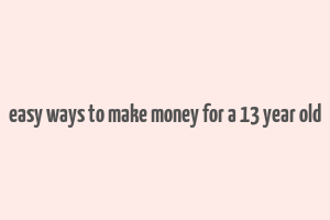 easy ways to make money for a 13 year old