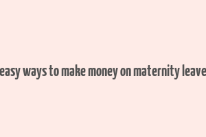 easy ways to make money on maternity leave