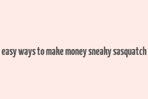 easy ways to make money sneaky sasquatch