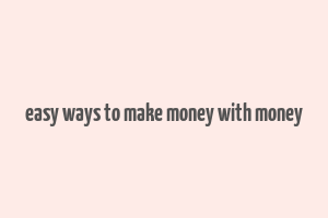 easy ways to make money with money