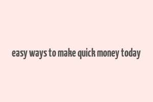 easy ways to make quick money today