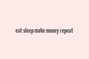 eat sleep make money repeat