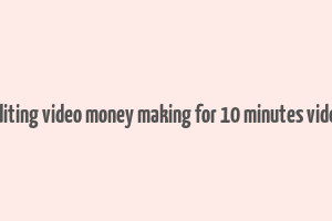 editing video money making for 10 minutes video