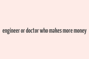 engineer or doctor who makes more money