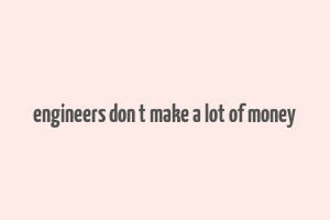 engineers don t make a lot of money