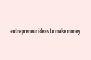 entrepreneur ideas to make money