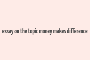 essay on the topic money makes difference