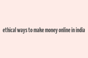 ethical ways to make money online in india