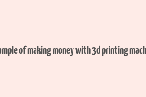 example of making money with 3d printing machine