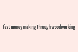 fast money making through woodworking