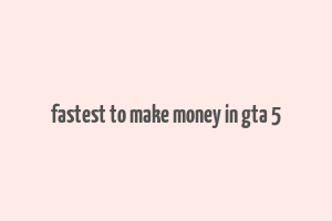 fastest to make money in gta 5