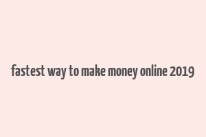 fastest way to make money online 2019