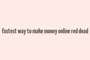 fastest way to make money online red dead