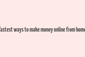 fastest ways to make money online from home