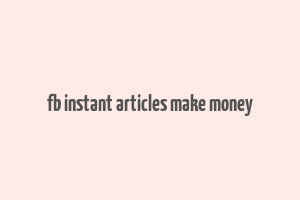 fb instant articles make money