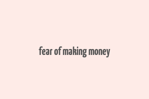 fear of making money