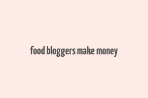 food bloggers make money