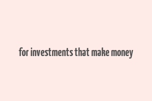 for investments that make money