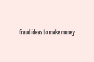 fraud ideas to make money